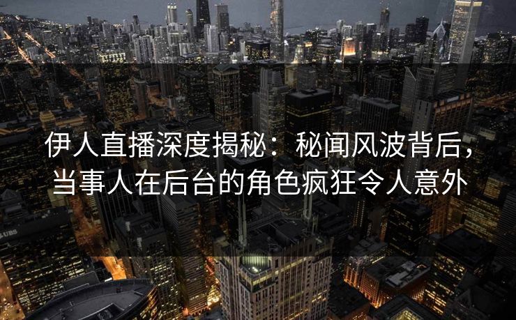 伊人直播深度揭秘:秘闻风波背后,当事人在后台的角色疯狂令人意外