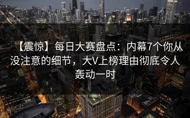 【震惊】每日大赛盘点:内幕7个你从没注意的细节,大V上榜理由彻底令人轰动一时