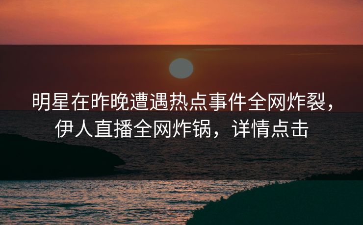 明星在昨晚遭遇热点事件全网炸裂，伊人直播全网炸锅，详情点击