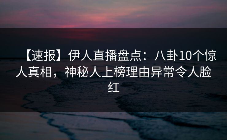 【速报】伊人直播盘点：八卦10个惊人真相，神秘人上榜理由异常令人脸红