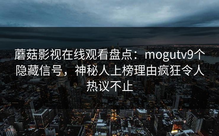 蘑菇影视在线观看盘点：mogutv9个隐藏信号，神秘人上榜理由疯狂令人热议不止
