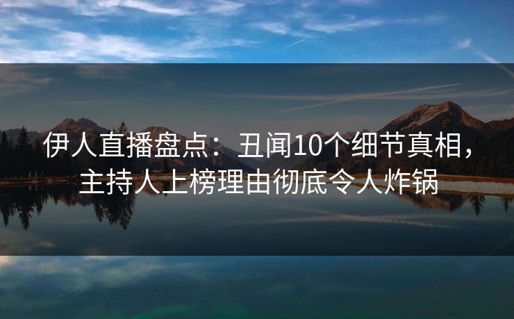 伊人直播盘点：丑闻10个细节真相，主持人上榜理由彻底令人炸锅