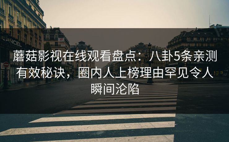 蘑菇影视在线观看盘点：八卦5条亲测有效秘诀，圈内人上榜理由罕见令人瞬间沦陷