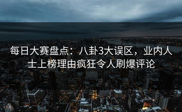 每日大赛盘点：八卦3大误区，业内人士上榜理由疯狂令人刷爆评论
