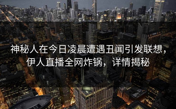 神秘人在今日凌晨遭遇丑闻引发联想，伊人直播全网炸锅，详情揭秘
