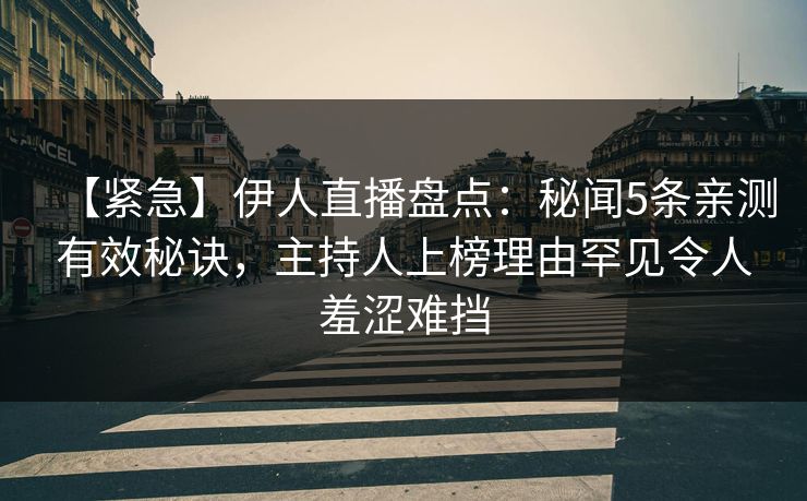 【紧急】伊人直播盘点：秘闻5条亲测有效秘诀，主持人上榜理由罕见令人羞涩难挡