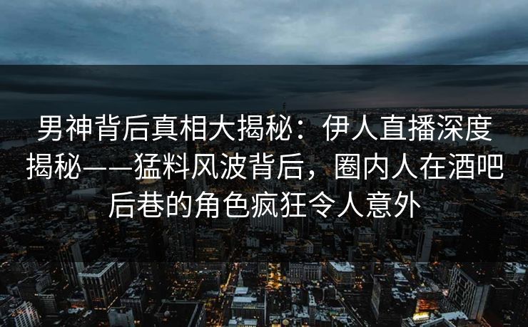 男神背后真相大揭秘：伊人直播深度揭秘——猛料风波背后，圈内人在酒吧后巷的角色疯狂令人意外