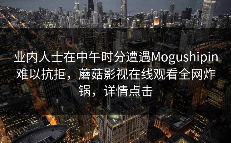 业内人士在中午时分遭遇Mogushipin难以抗拒，蘑菇影视在线观看全网炸锅，详情点击