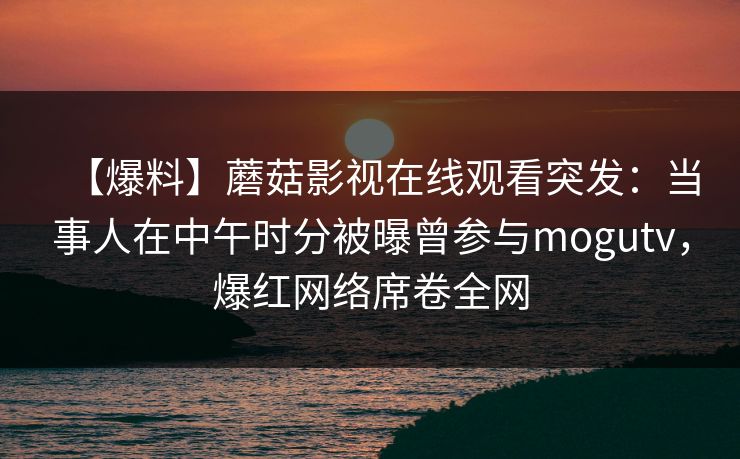 【爆料】蘑菇影视在线观看突发:当事人在中午时分被曝曾参与mogutv,爆红网络席卷全网