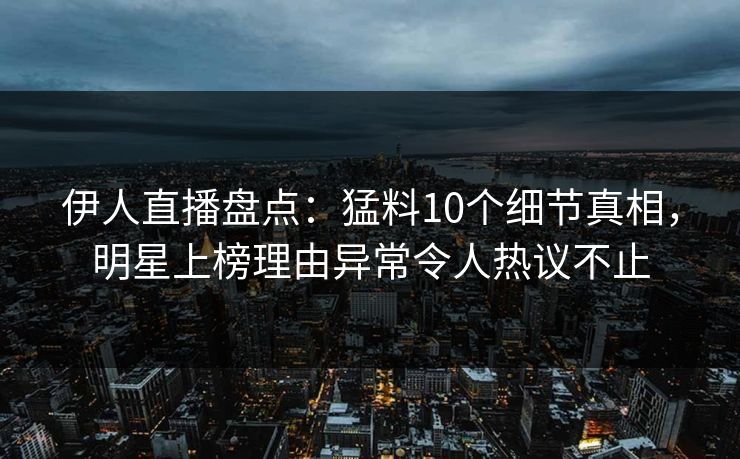 伊人直播盘点：猛料10个细节真相，明星上榜理由异常令人热议不止