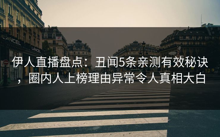 伊人直播盘点：丑闻5条亲测有效秘诀，圈内人上榜理由异常令人真相大白