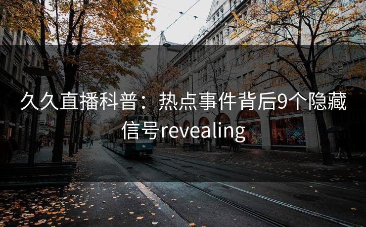 久久直播科普：热点事件背后9个隐藏信号revealing