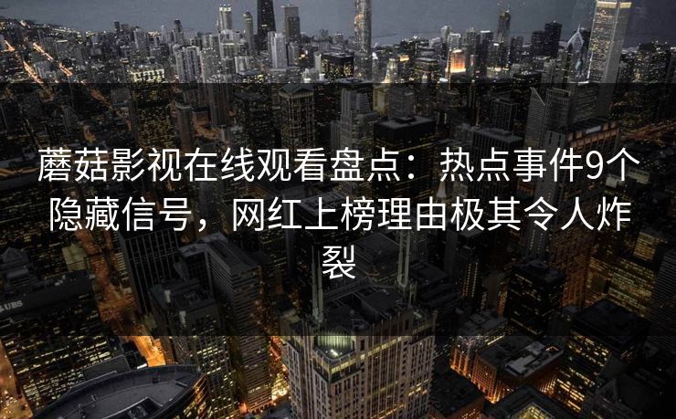 蘑菇影视在线观看盘点：热点事件9个隐藏信号，网红上榜理由极其令人炸裂