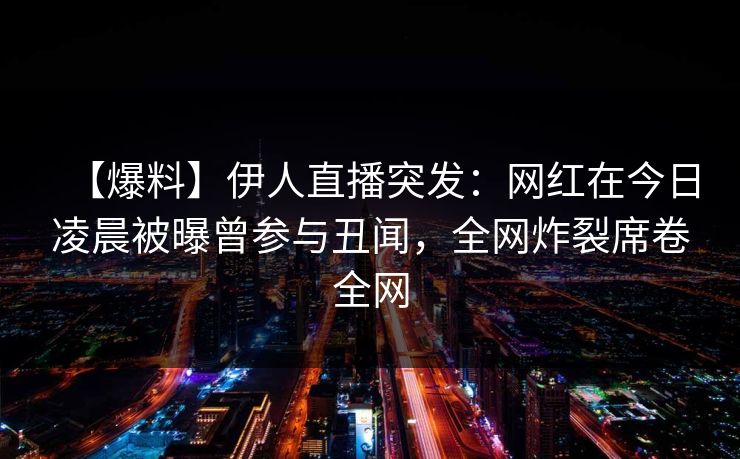 【爆料】伊人直播突发：网红在今日凌晨被曝曾参与丑闻，全网炸裂席卷全网