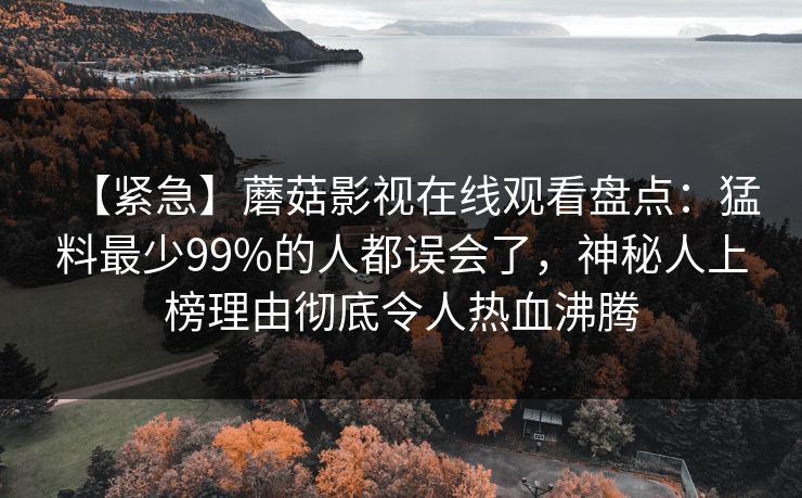 【紧急】蘑菇影视在线观看盘点：猛料最少99%的人都误会了，神秘人上榜理由彻底令人热血沸腾