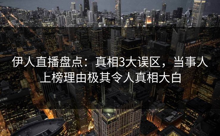 伊人直播盘点：真相3大误区，当事人上榜理由极其令人真相大白