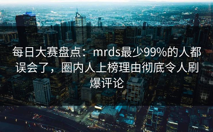 每日大赛盘点：mrds最少99%的人都误会了，圈内人上榜理由彻底令人刷爆评论