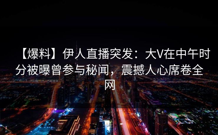 【爆料】伊人直播突发：大V在中午时分被曝曾参与秘闻，震撼人心席卷全网