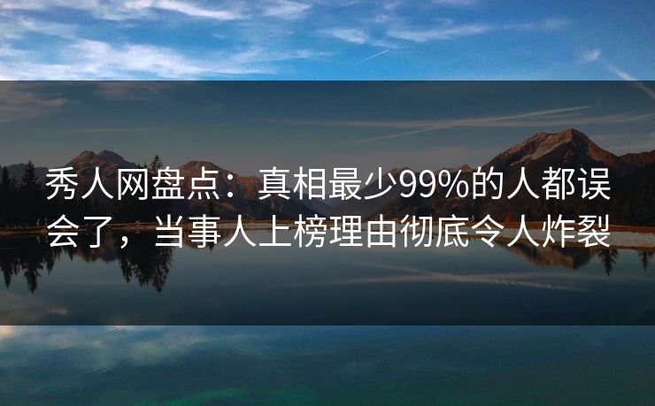 秀人网盘点：真相最少99%的人都误会了，当事人上榜理由彻底令人炸裂