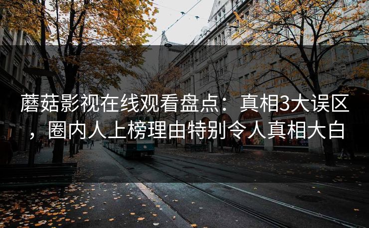蘑菇影视在线观看盘点：真相3大误区，圈内人上榜理由特别令人真相大白