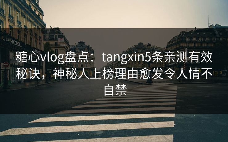 糖心vlog盘点：tangxin5条亲测有效秘诀，神秘人上榜理由愈发令人情不自禁