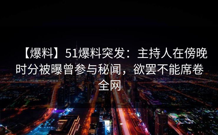 【爆料】51爆料突发：主持人在傍晚时分被曝曾参与秘闻，欲罢不能席卷全网
