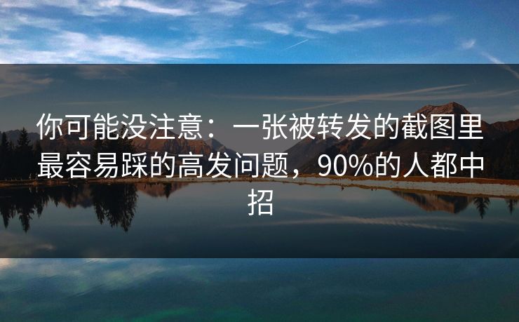 你可能没注意：一张被转发的截图里最容易踩的高发问题，90%的人都中招