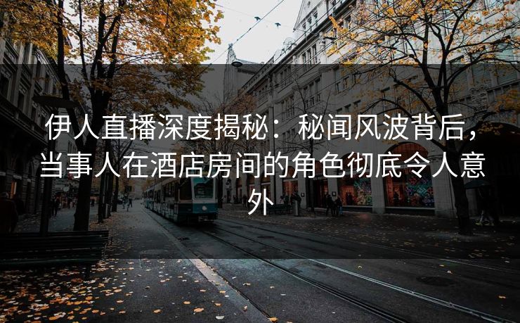伊人直播深度揭秘：秘闻风波背后，当事人在酒店房间的角色彻底令人意外