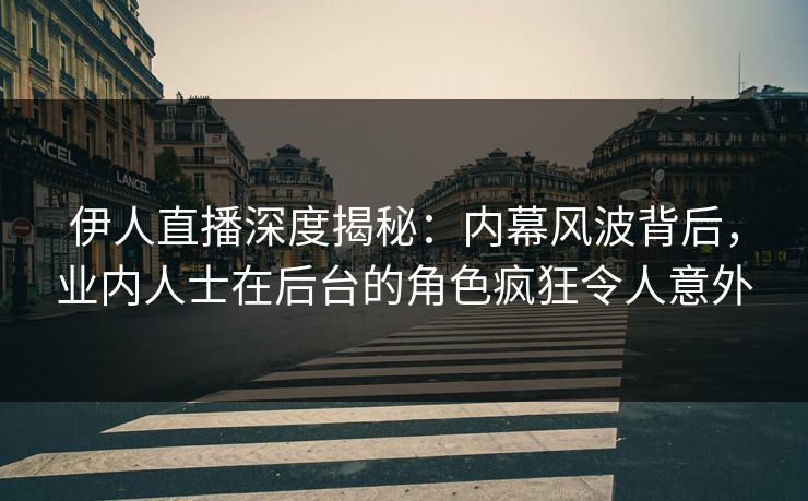 伊人直播深度揭秘：内幕风波背后，业内人士在后台的角色疯狂令人意外