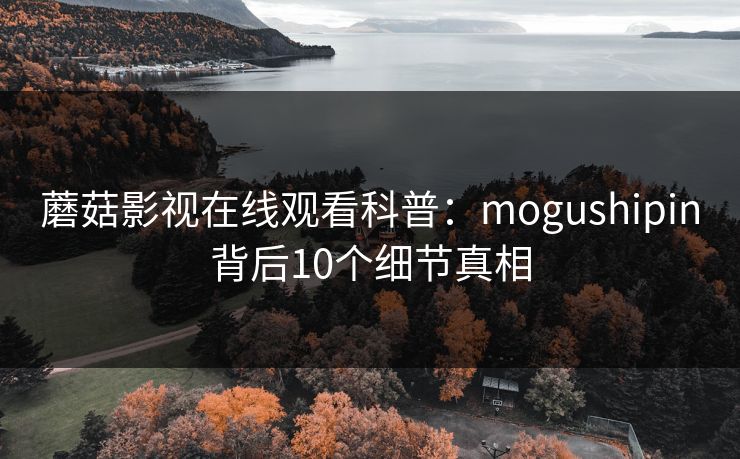 蘑菇影视在线观看科普：mogushipin背后10个细节真相