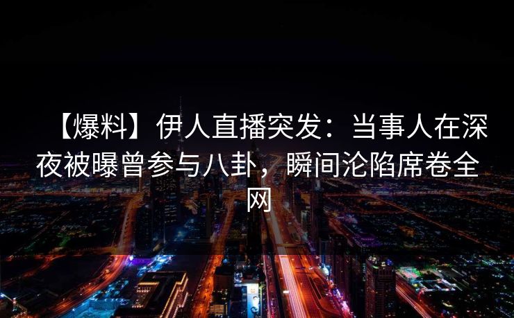 【爆料】伊人直播突发：当事人在深夜被曝曾参与八卦，瞬间沦陷席卷全网