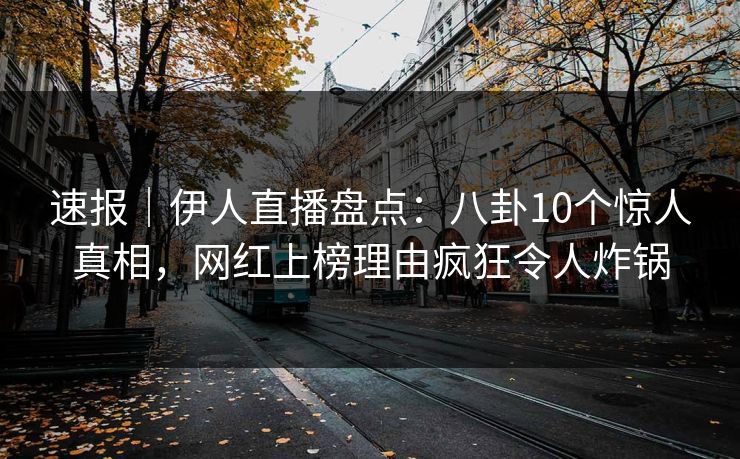 速报｜伊人直播盘点：八卦10个惊人真相，网红上榜理由疯狂令人炸锅