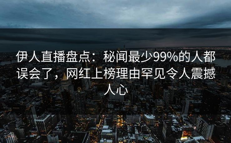 伊人直播盘点:秘闻最少99%的人都误会了,网红上榜理由罕见令人震撼人心