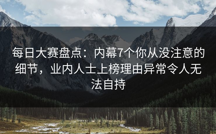 每日大赛盘点:内幕7个你从没注意的细节,业内人士上榜理由异常令人无法自持