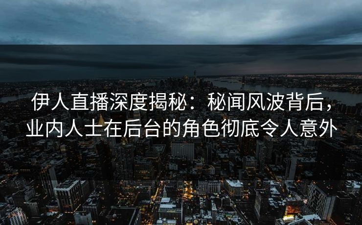 伊人直播深度揭秘：秘闻风波背后，业内人士在后台的角色彻底令人意外