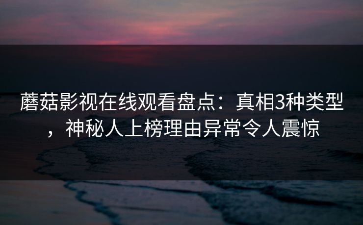 蘑菇影视在线观看盘点：真相3种类型，神秘人上榜理由异常令人震惊