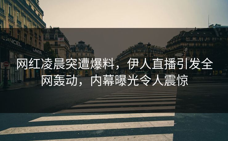 网红凌晨突遭爆料，伊人直播引发全网轰动，内幕曝光令人震惊