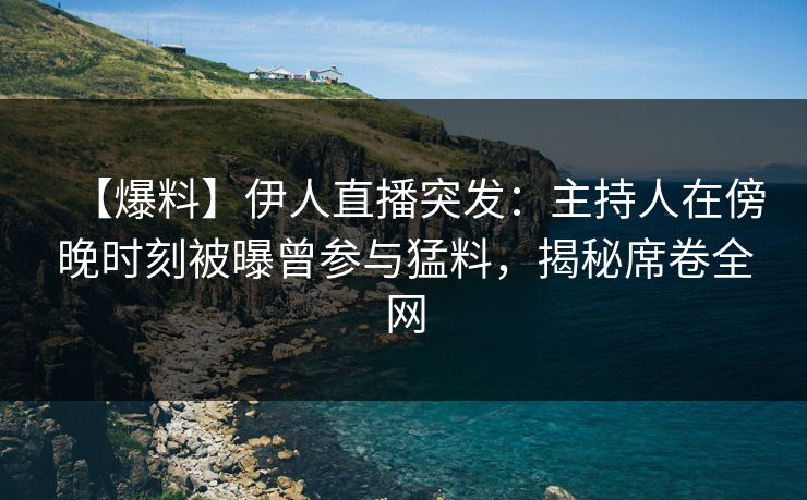 【爆料】伊人直播突发：主持人在傍晚时刻被曝曾参与猛料，揭秘席卷全网