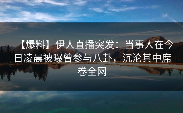 【爆料】伊人直播突发：当事人在今日凌晨被曝曾参与八卦，沉沦其中席卷全网