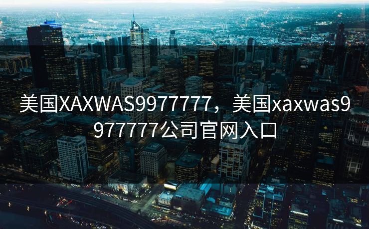 美国XAXWAS9977777，美国xaxwas9977777公司官网入口