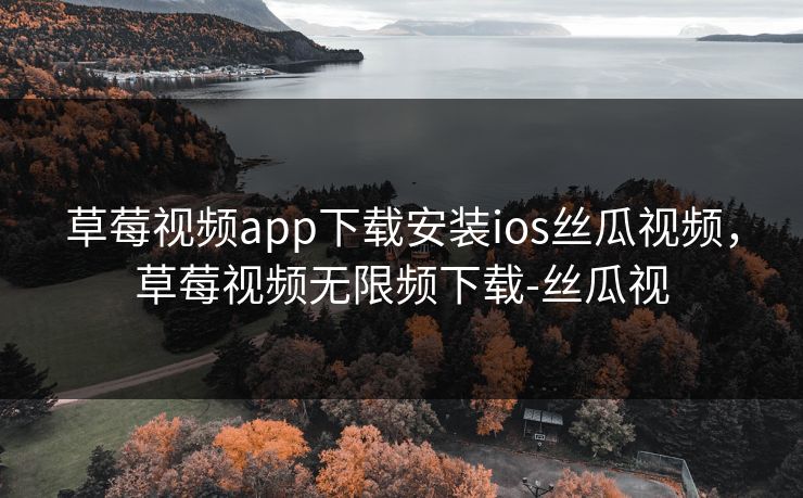 草莓视频app下载安装ios丝瓜视频，草莓视频无限频下载-丝瓜视