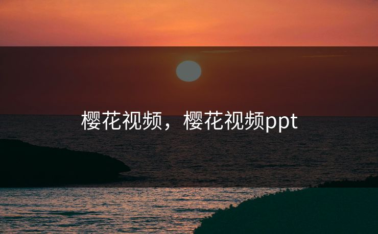 樱花视频，樱花视频ppt