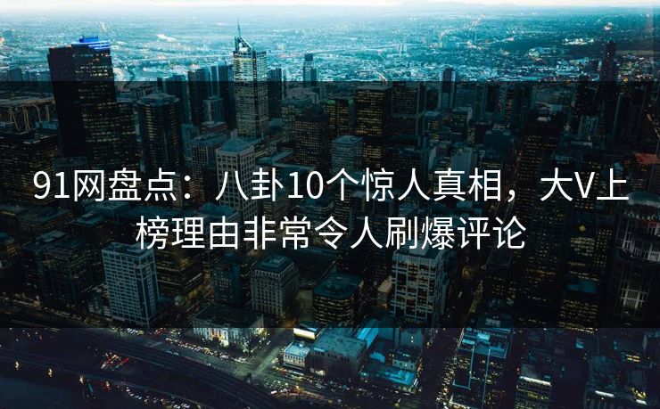 91网盘点:八卦10个惊人真相,大V上榜理由非常令人刷爆评论 91网盘点:八卦10个惊人真相,大V上榜理由非常令人刷爆评论