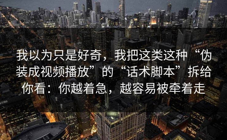 我以为只是好奇,我把这类这种“伪装成视频播放”的“话术脚本”拆给你看:你越着急,越容易被牵着走