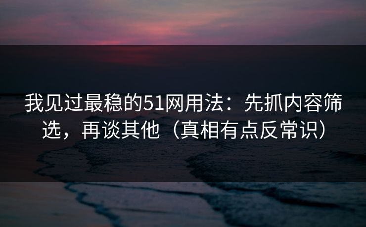 我见过最稳的51网用法：先抓内容筛选，再谈其他（真相有点反常识）