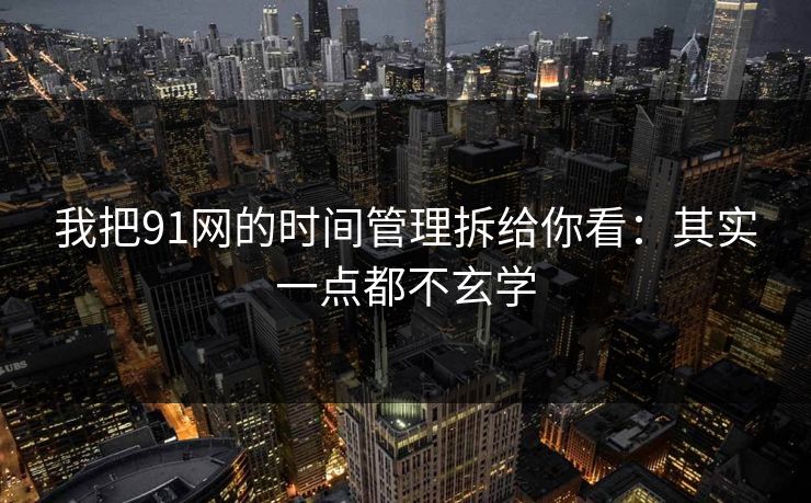 我把91网的时间管理拆给你看:其实一点都不玄学 我把91网的时间管理拆给你看:其实一点都不玄学