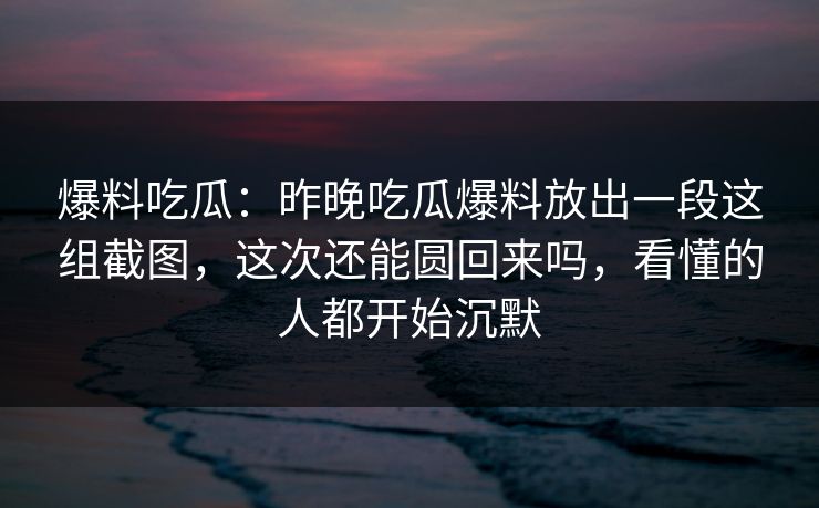 爆料吃瓜：昨晚吃瓜爆料放出一段这组截图，这次还能圆回来吗，看懂的人都开始沉默