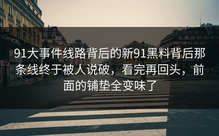 91大事件线路背后的新91黑料背后那条线终于被人说破，看完再回头，前面的铺垫全变味了